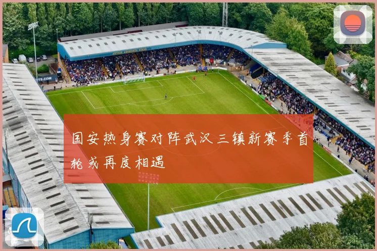国安热身赛对阵武汉三镇新赛季首轮或再度相遇