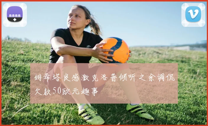姆希塔良感激克洛普倾听之余调侃欠款50欧元趣事