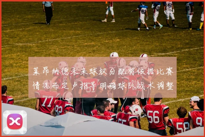 莱昂纳德未来球权分配将依据比赛情况而定卢指导明确球队战术调整方向