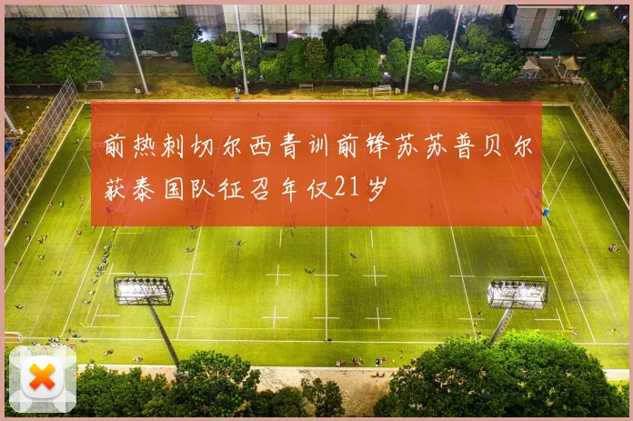 前热刺切尔西青训前锋苏苏普贝尔获泰国队征召年仅21岁