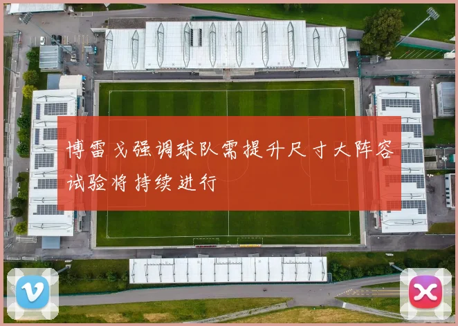 博雷戈强调球队需提升尺寸大阵容试验将持续进行