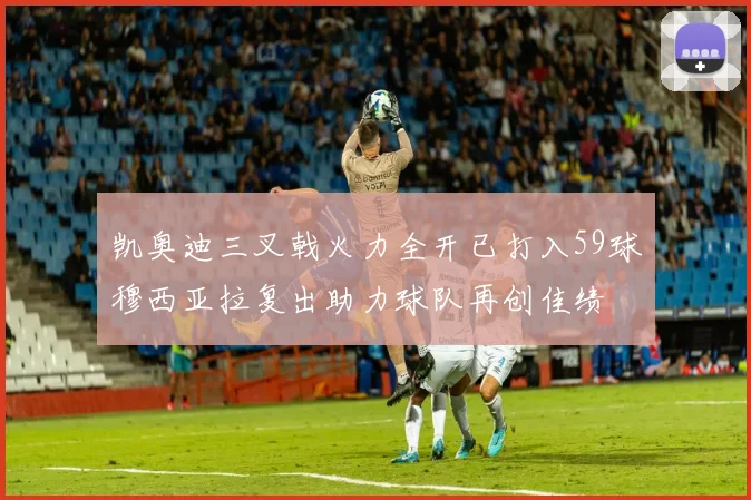 凯奥迪三叉戟火力全开已打入59球穆西亚拉复出助力球队再创佳绩