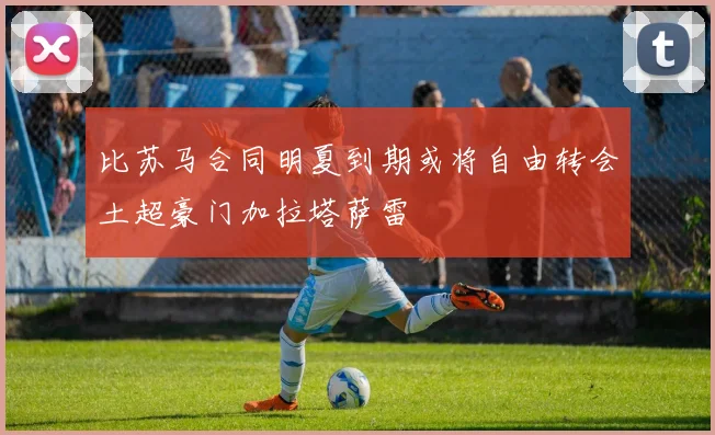 比苏马合同明夏到期或将自由转会土超豪门加拉塔萨雷
