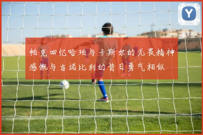 帕克回忆哈珀与卡斯尔的无畏精神感慨与吉诺比利的昔日勇气相似