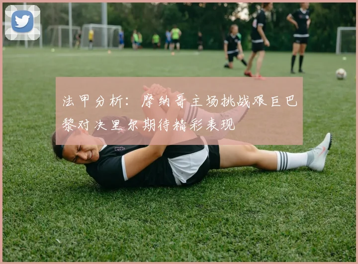 法甲分析：摩纳哥主场挑战艰巨巴黎对决里尔期待精彩表现