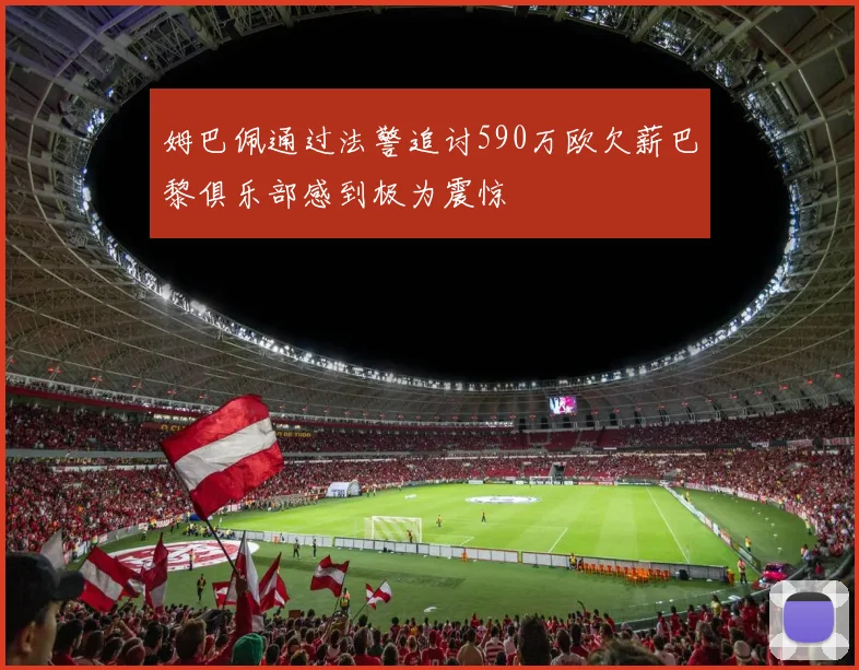 姆巴佩通过法警追讨590万欧欠薪巴黎俱乐部感到极为震惊