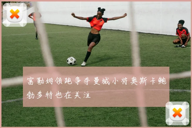 富勒姆领跑争夺曼城小将奥斯卡鲍勃多特也在关注