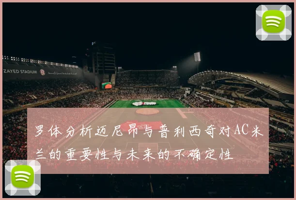 罗体分析迈尼昂与普利西奇对AC米兰的重要性与未来的不确定性