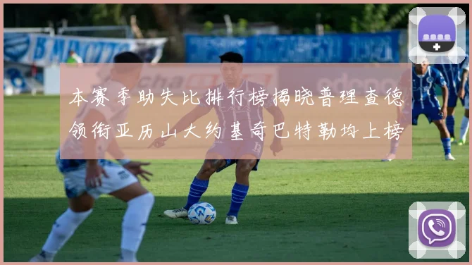 本赛季助失比排行榜揭晓普理查德领衔亚历山大约基奇巴特勒均上榜