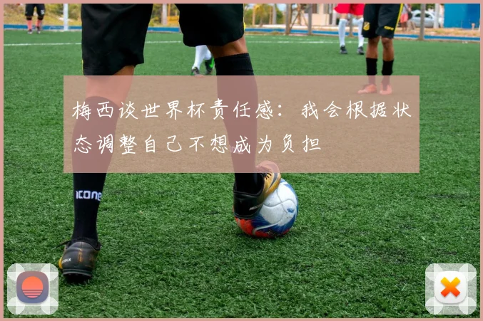 梅西谈世界杯责任感：我会根据状态调整自己不想成为负担