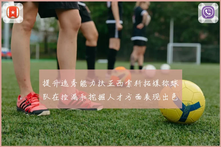 提升选秀能力扶正西索科拓媒称球队在捡漏和挖掘人才方面表现出色
