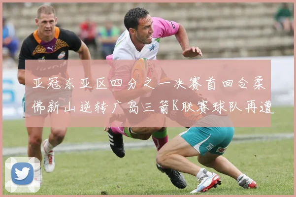 亚冠东亚区四分之一决赛首回合柔佛新山逆转广岛三箭K联赛球队再遭不胜困扰