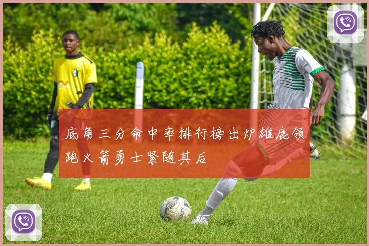 底角三分命中率排行榜出炉雄鹿领跑火箭勇士紧随其后