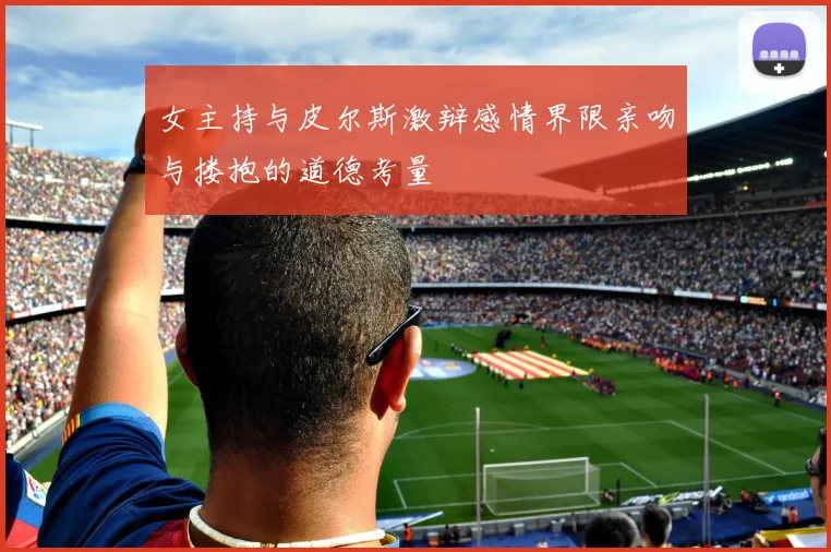 女主持与皮尔斯激辩感情界限亲吻与搂抱的道德考量