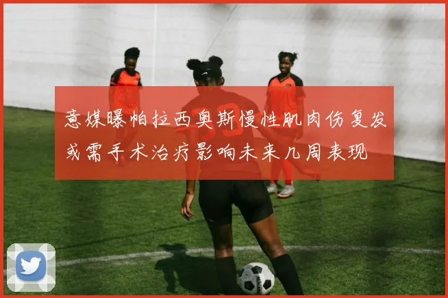 意媒曝帕拉西奥斯慢性肌肉伤复发或需手术治疗影响未来几周表现