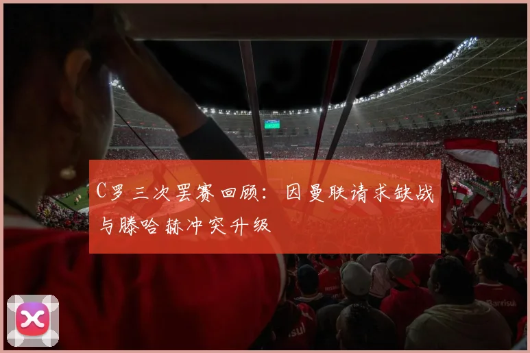 C罗三次罢赛回顾：因曼联请求缺战与滕哈赫冲突升级