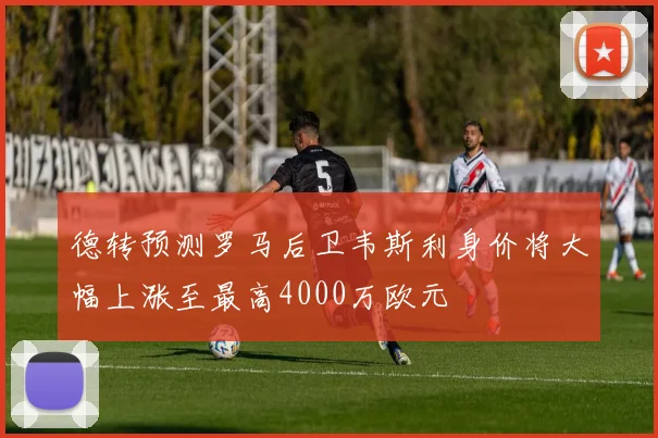 德转预测罗马后卫韦斯利身价将大幅上涨至最高4000万欧元
