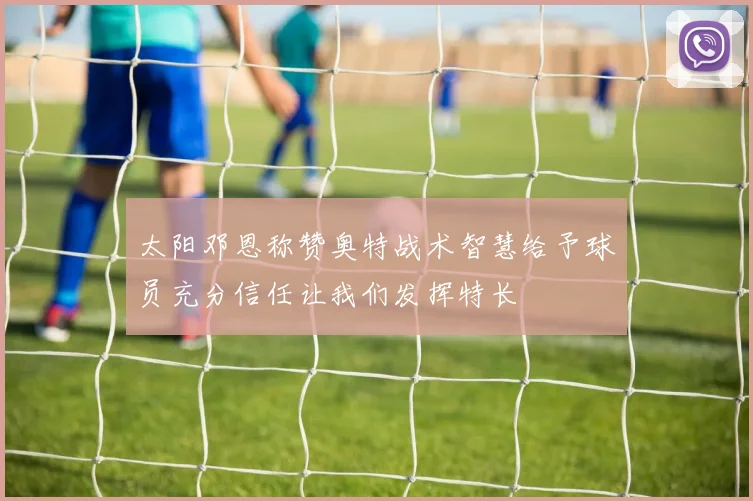 太阳邓恩称赞奥特战术智慧给予球员充分信任让我们发挥特长