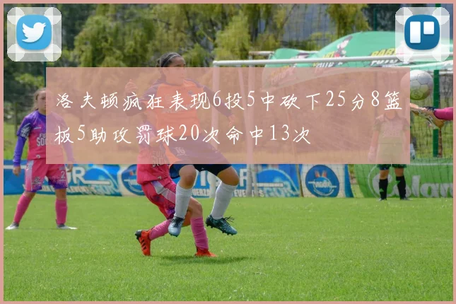 洛夫顿疯狂表现6投5中砍下25分8篮板5助攻罚球20次命中13次