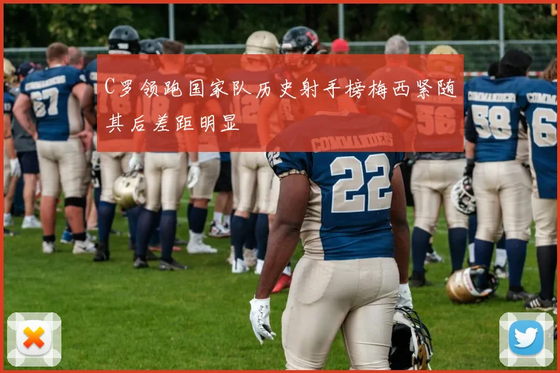 C罗领跑国家队历史射手榜梅西紧随其后差距明显