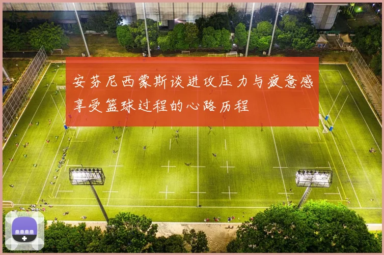 安芬尼西蒙斯谈进攻压力与疲惫感享受篮球过程的心路历程