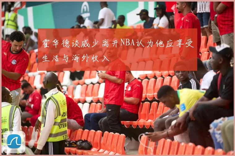 霍华德谈威少离开NBA认为他应享受生活与海外收入