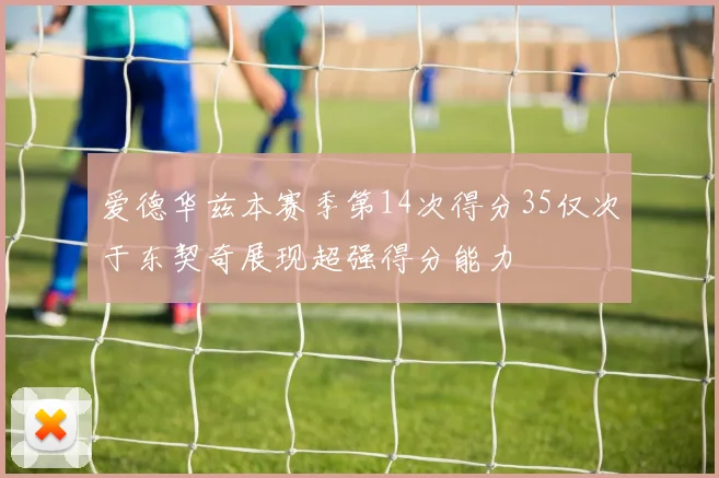 爱德华兹本赛季第14次得分35仅次于东契奇展现超强得分能力