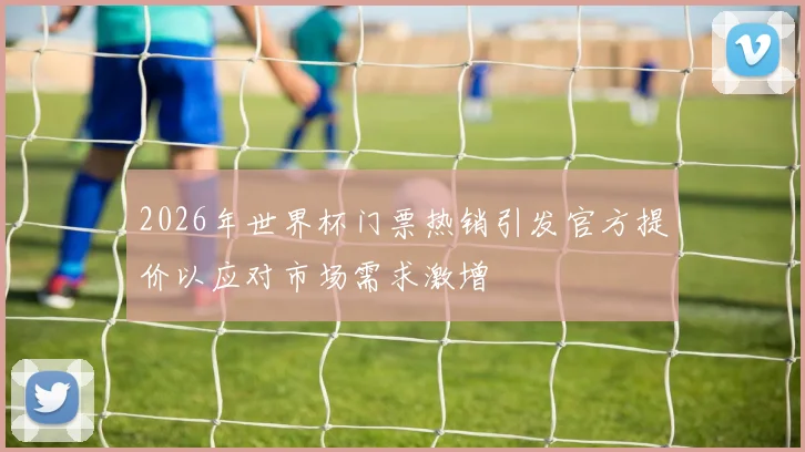2026年世界杯门票热销引发官方提价以应对市场需求激增