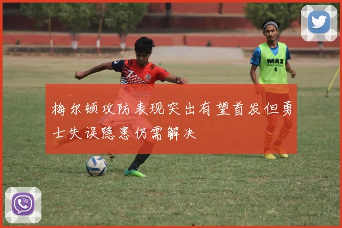 梅尔顿攻防表现突出有望首发但勇士失误隐患仍需解决