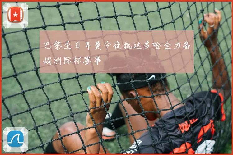 巴黎圣日耳曼今夜抵达多哈全力备战洲际杯赛事