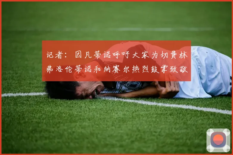 记者：因凡蒂诺呼吁大家为切费林弗洛伦蒂诺和纳赛尔热烈鼓掌致敬