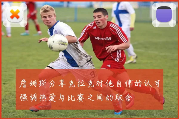 詹姆斯分享克拉克对他自律的认可强调热爱与比赛之间的取舍