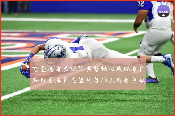 哈登愿意为球队调整牺牲展现非自私球员本色在篮网与76人均有贡献