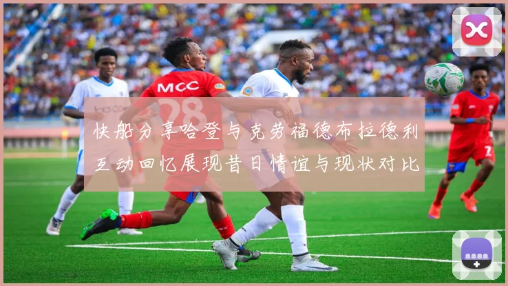 快船分享哈登与克劳福德布拉德利互动回忆展现昔日情谊与现状对比