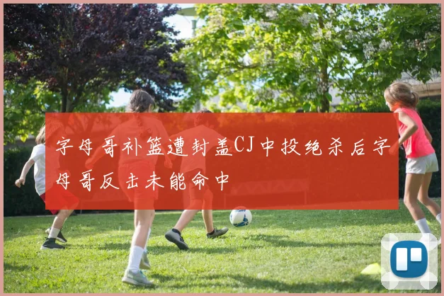 字母哥补篮遭封盖CJ中投绝杀后字母哥反击未能命中