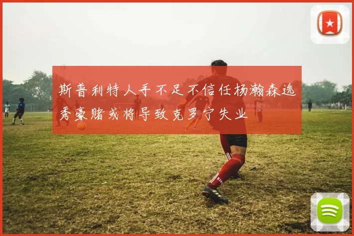 斯普利特人手不足不信任杨瀚森选秀豪赌或将导致克罗宁失业