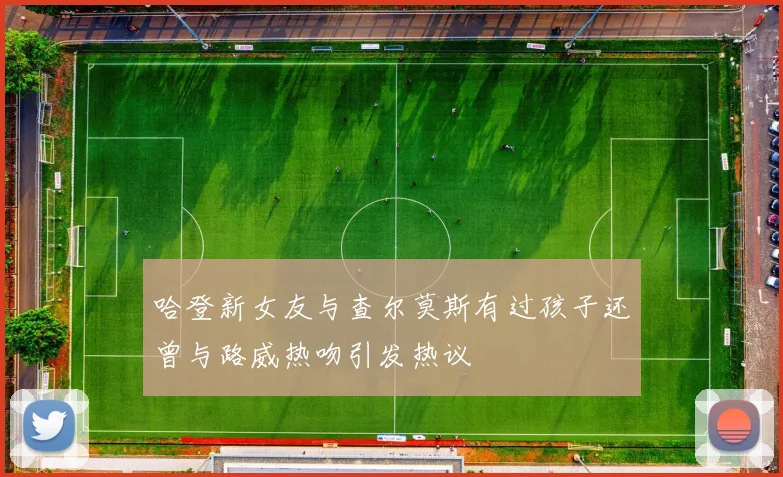 哈登新女友与查尔莫斯有过孩子还曾与路威热吻引发热议