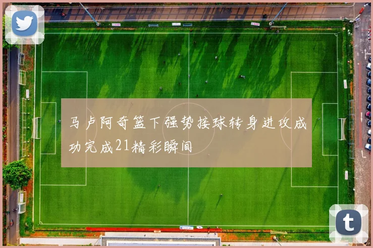 马卢阿奇篮下强势接球转身进攻成功完成21精彩瞬间