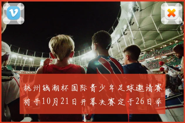 杭州钱潮杯国际青少年足球邀请赛将于10月21日开幕决赛定于26日举行