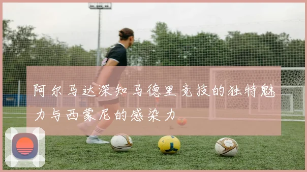 阿尔马达深知马德里竞技的独特魅力与西蒙尼的感染力