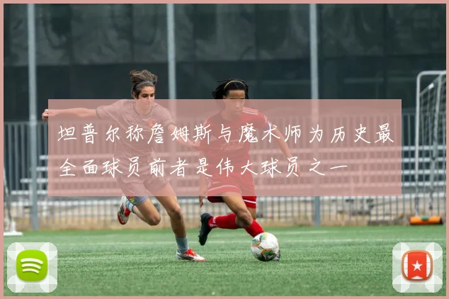 坦普尔称詹姆斯与魔术师为历史最全面球员前者是伟大球员之一