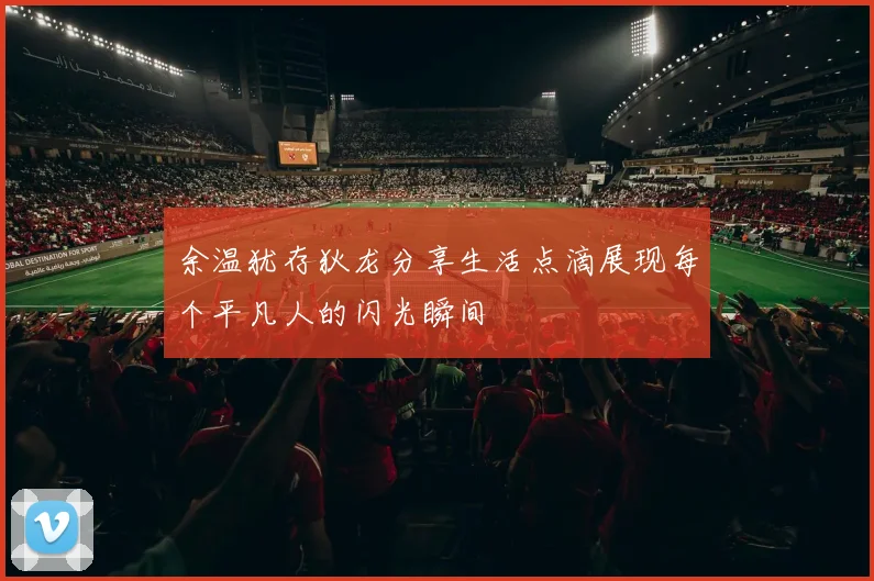 余温犹存狄龙分享生活点滴展现每个平凡人的闪光瞬间