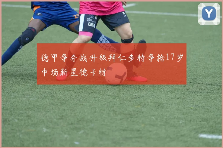 德甲争夺战升级拜仁多特争抢17岁中场新星德卡特