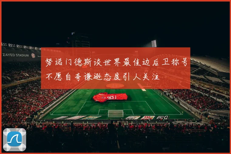 努诺门德斯谈世界最佳边后卫称号不愿自夸谦逊态度引人关注