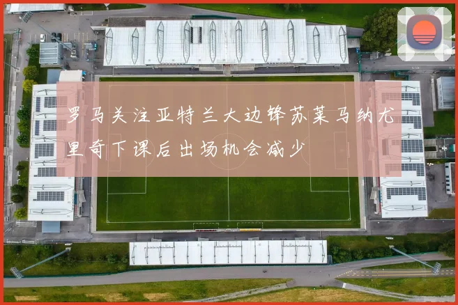 罗马关注亚特兰大边锋苏莱马纳尤里奇下课后出场机会减少