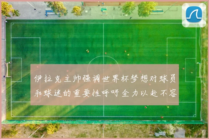 伊拉克主帅强调世界杯梦想对球员和球迷的重要性呼吁全力以赴不容忽视
