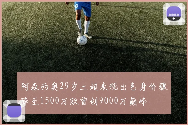阿森西奥29岁土超表现出色身价骤降至1500万欧曾创9000万巅峰