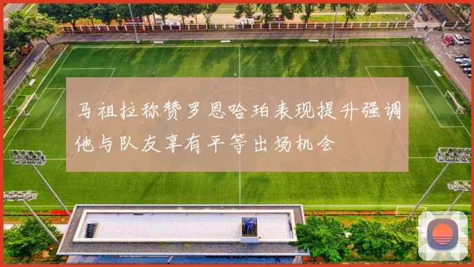 马祖拉称赞罗恩哈珀表现提升强调他与队友享有平等出场机会