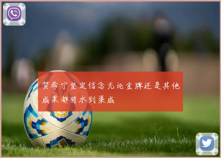 贺希宁坚定信念无论金牌还是其他成果都将水到渠成