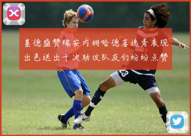 基德盛赞瑞安内姆哈德落选秀表现出色送出十次助攻队友们纷纷点赞